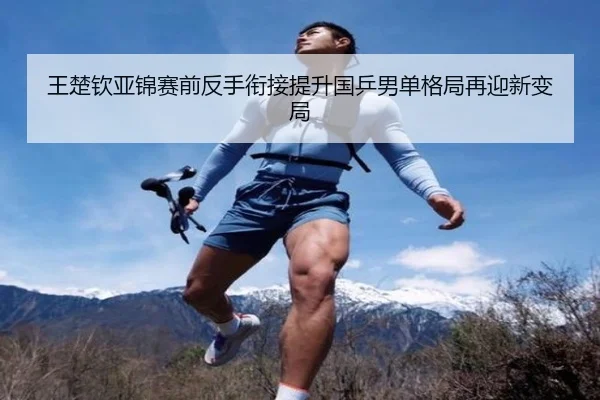 王楚钦亚锦赛前反手衔接提升国乒男单格局再迎新变局