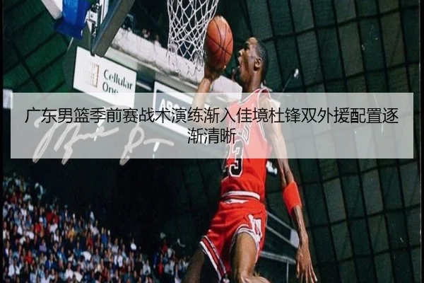 广东男篮季前赛战术演练渐入佳境杜锋双外援配置逐渐清晰
